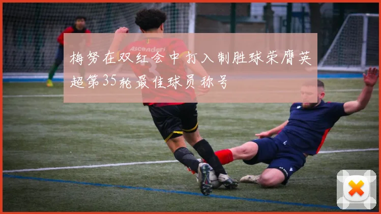 梅努在双红会中打入制胜球荣膺英超第35轮最佳球员称号