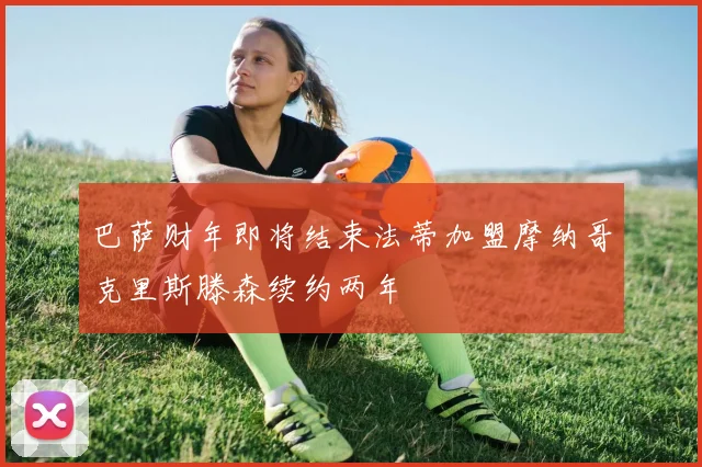 巴萨财年即将结束法蒂加盟摩纳哥克里斯滕森续约两年