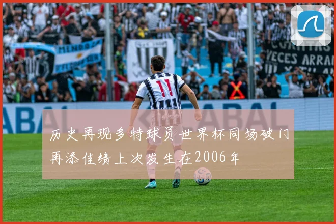 历史再现多特球员世界杯同场破门再添佳绩上次发生在2006年