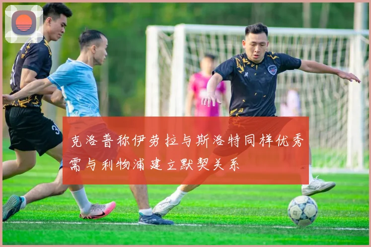 克洛普称伊劳拉与斯洛特同样优秀需与利物浦建立默契关系
