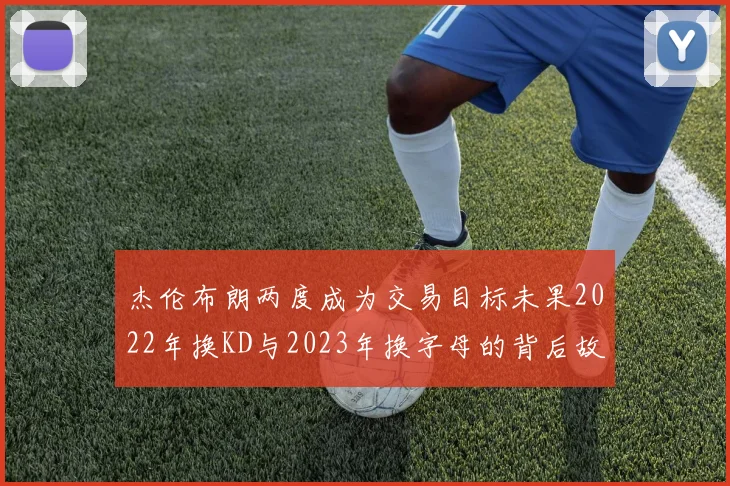 杰伦布朗两度成为交易目标未果2022年换KD与2023年换字母的背后故事