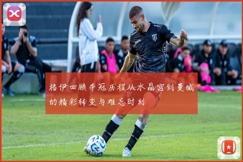 格伊回顾夺冠历程从水晶宫到曼城的精彩转变与难忘时刻