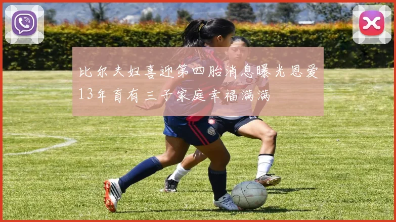 比尔夫妇喜迎第四胎消息曝光恩爱13年育有三子家庭幸福满满