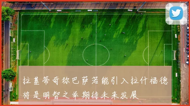 拉基蒂奇称巴萨若能引入拉什福德将是明智之举期待未来发展