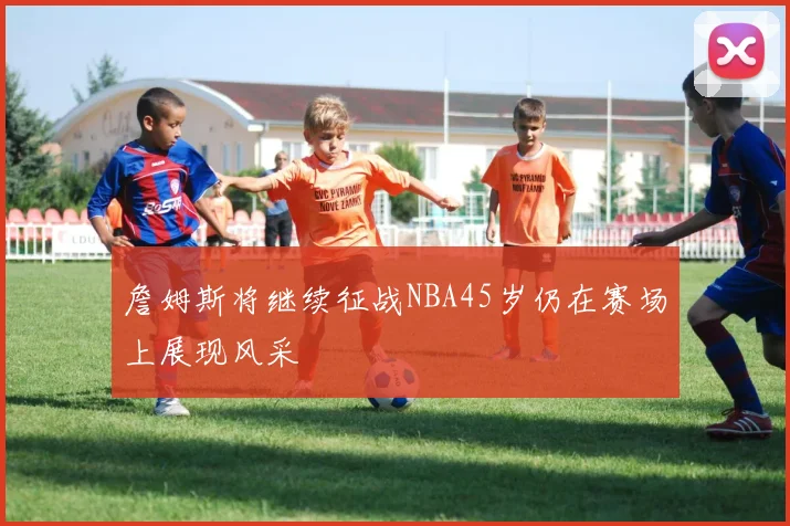詹姆斯将继续征战NBA45岁仍在赛场上展现风采