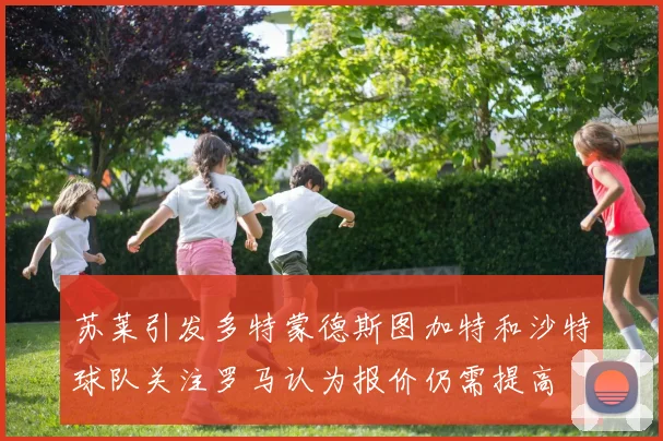 苏莱引发多特蒙德斯图加特和沙特球队关注罗马认为报价仍需提高