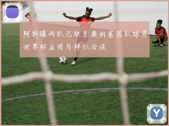阿斯曝两队已联系奥利塞团队球员世界杯后将与拜仁洽谈