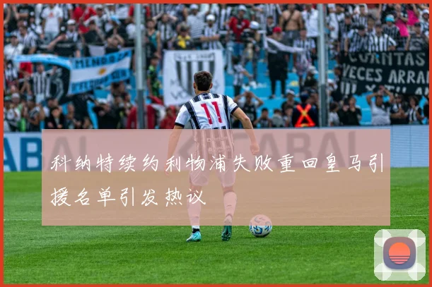 科纳特续约利物浦失败重回皇马引援名单引发热议
