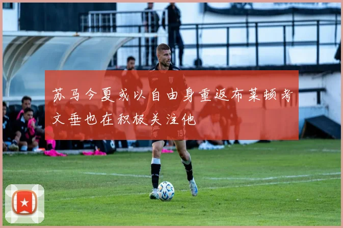苏马今夏或以自由身重返布莱顿考文垂也在积极关注他